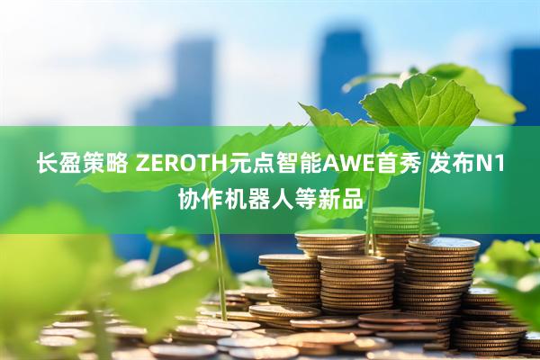 长盈策略 ZEROTH元点智能AWE首秀 发布N1协作机器人等新品