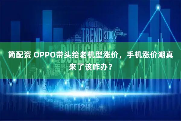 简配资 OPPO带头给老机型涨价，手机涨价潮真来了该咋办？