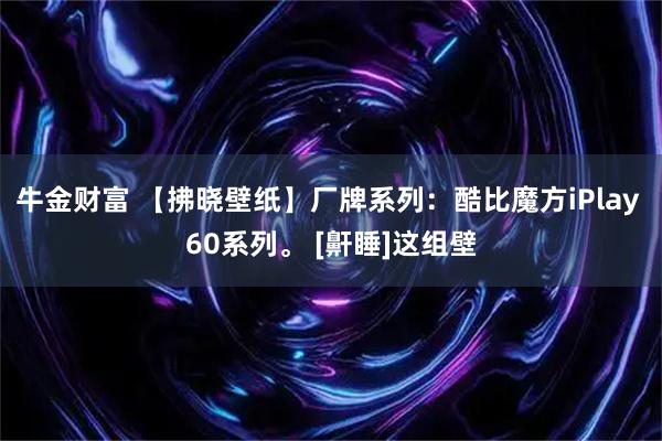 牛金财富 【拂晓壁纸】厂牌系列：酷比魔方iPlay 60系列。 [鼾睡]这组壁