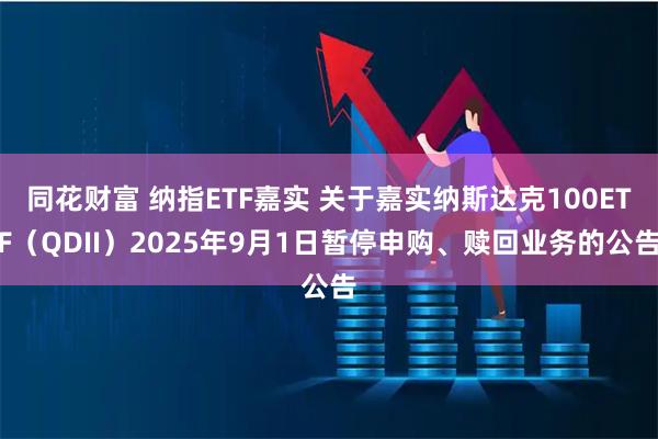 同花财富 纳指ETF嘉实 关于嘉实纳斯达克100ETF(QDII)2025年9月1日暂停申购、赎回业务的公告