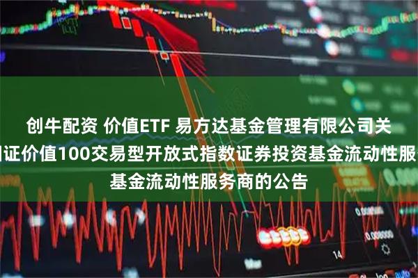 创牛配资 价值ETF 易方达基金管理有限公司关于易方达国证价值100交易型开放式指数证券投资基金流动性服务商的公告