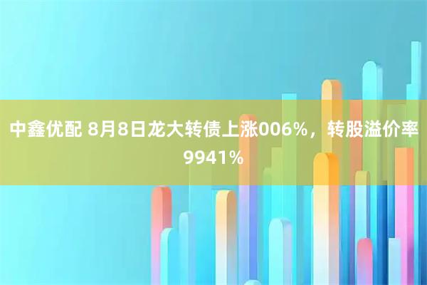 中鑫优配 8月8日龙大转债上涨006%，转股溢价率9941%