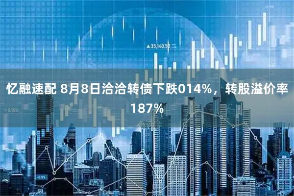 忆融速配 8月8日洽洽转债下跌014%，转股溢价率187%