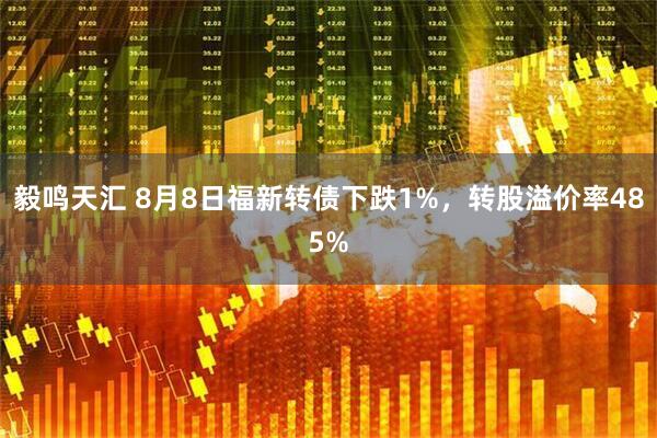 毅鸣天汇 8月8日福新转债下跌1%，转股溢价率485%