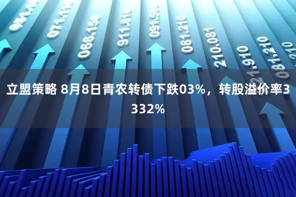 立盟策略 8月8日青农转债下跌03%,转股溢价率3332%