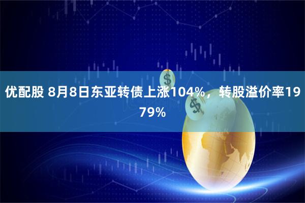 优配股 8月8日东亚转债上涨104%，转股溢价率1979%