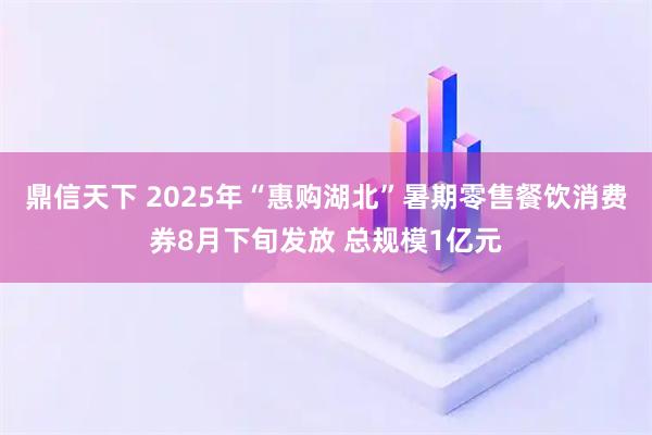 鼎信天下 2025年“惠购湖北”暑期零售餐饮消费券8月下旬发放 总规模1亿元