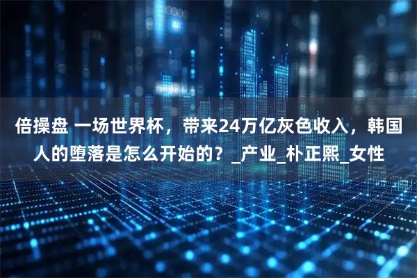 倍操盘 一场世界杯，带来24万亿灰色收入，韩国人的堕落是怎么开始的？_产业_朴正熙_女性