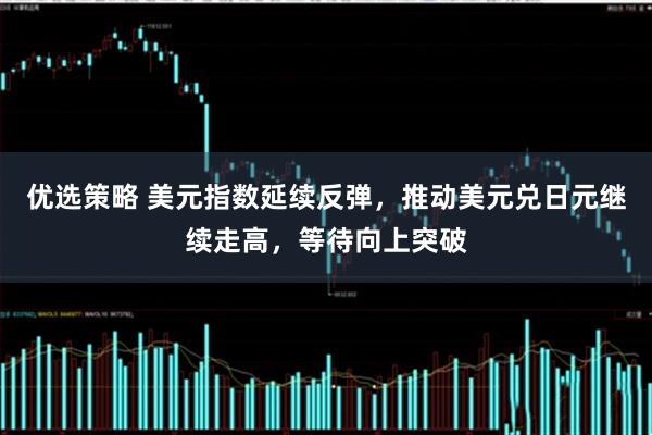 优选策略 美元指数延续反弹，推动美元兑日元继续走高，等待向上突破