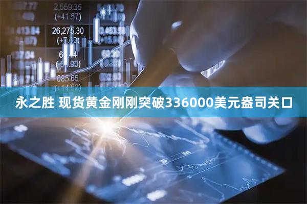 永之胜 现货黄金刚刚突破336000美元盎司关口