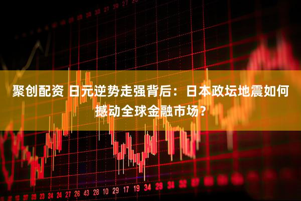 聚创配资 日元逆势走强背后：日本政坛地震如何撼动全球金融市场？