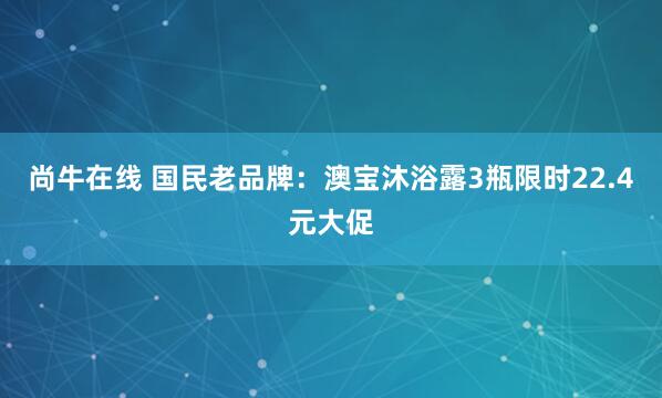 尚牛在线 国民老品牌：澳宝沐浴露3瓶限时22.4元大促