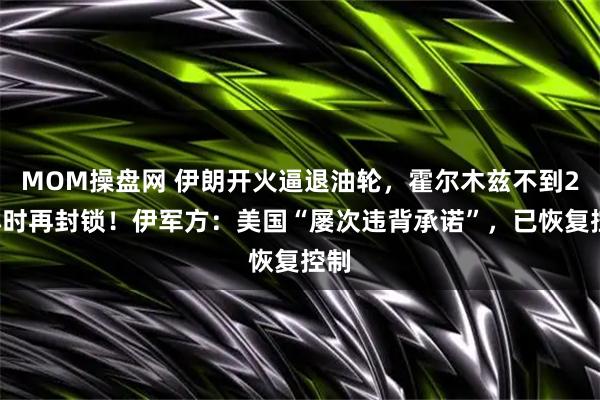 MOM操盘网 伊朗开火逼退油轮，霍尔木兹不到24小时再封锁！伊军方：美国“屡次违背承诺”，已恢复控制