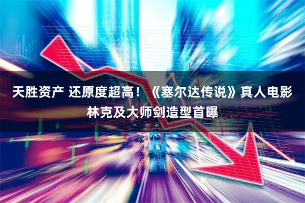 天胜资产 还原度超高！《塞尔达传说》真人电影林克及大师剑造型首曝
