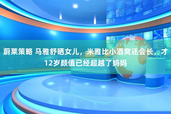 蔚莱策略 马雅舒晒女儿，米雅比小酒窝还会长，才12岁颜值已经超越了妈妈