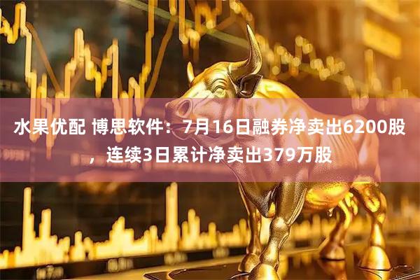 水果优配 博思软件：7月16日融券净卖出6200股，连续3日累计净卖出379万股