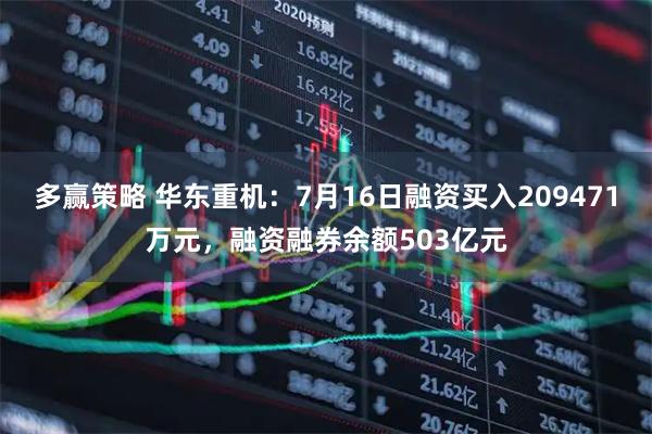 多赢策略 华东重机：7月16日融资买入209471万元，融资融券余额503亿元