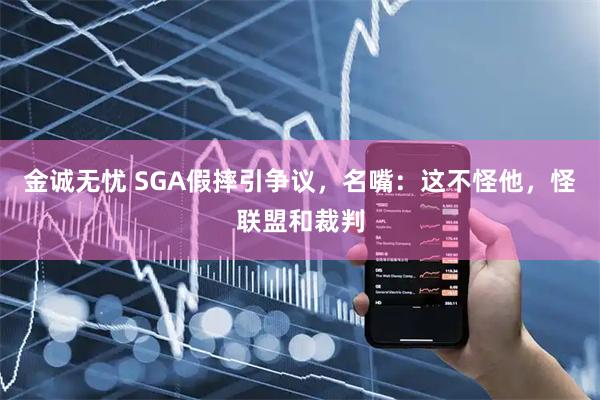 金诚无忧 SGA假摔引争议，名嘴：这不怪他，怪联盟和裁判
