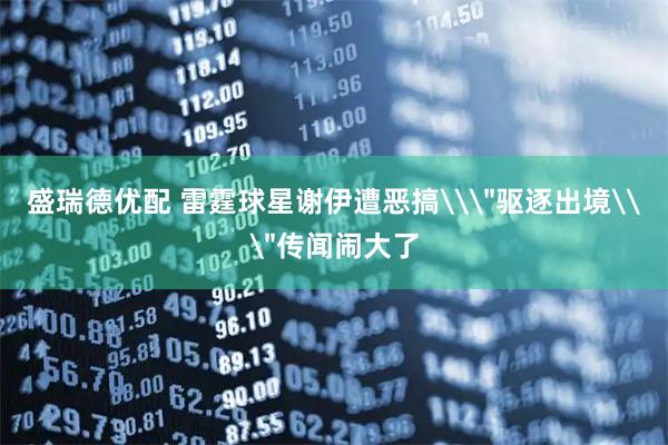 盛瑞德优配 雷霆球星谢伊遭恶搞\＂驱逐出境\＂传闻闹大了