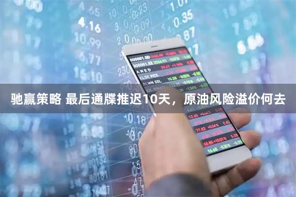 驰赢策略 最后通牒推迟10天，原油风险溢价何去