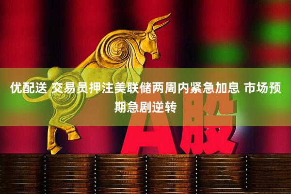 优配送 交易员押注美联储两周内紧急加息 市场预期急剧逆转