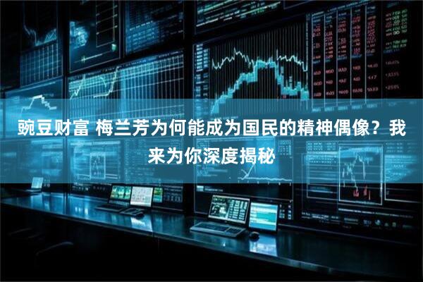 豌豆财富 梅兰芳为何能成为国民的精神偶像？我来为你深度揭秘