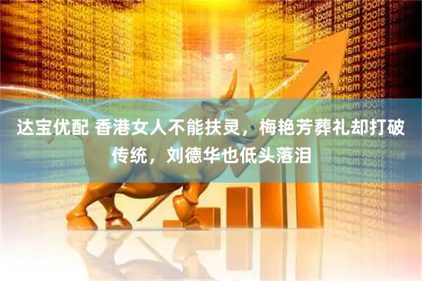 达宝优配 香港女人不能扶灵，梅艳芳葬礼却打破传统，刘德华也低头落泪