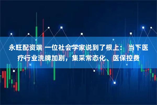 永旺配资端 一位社会学家说到了根上： 当下医疗行业洗牌加剧，集采常态化、医保控费