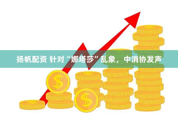 扬帆配资 针对“娜塔莎”乱象，中消协发声