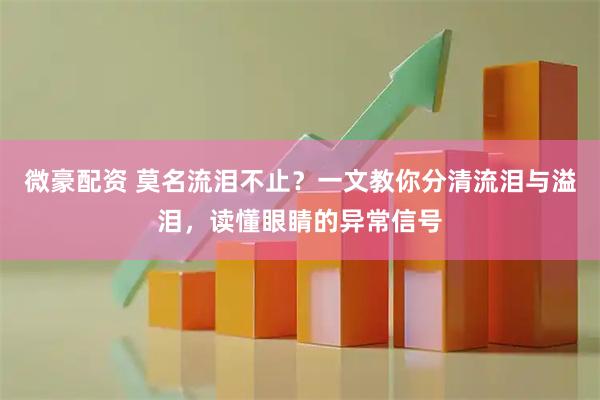 微豪配资 莫名流泪不止？一文教你分清流泪与溢泪，读懂眼睛的异常信号