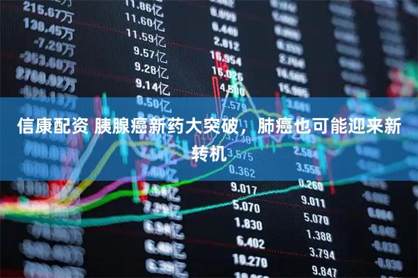 信康配资 胰腺癌新药大突破，肺癌也可能迎来新转机