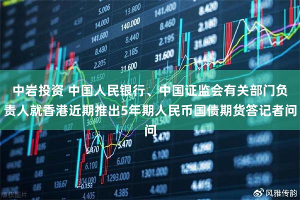 中岩投资 中国人民银行、中国证监会有关部门负责人就香港近期推出5年期人民币国债期货答记者问
