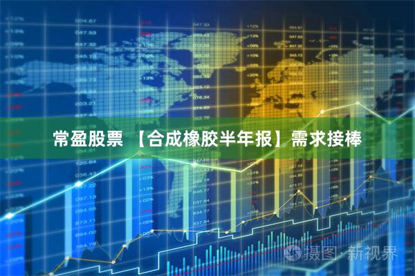 常盈股票 【合成橡胶半年报】需求接棒