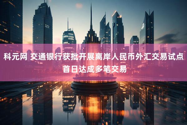 科元网 交通银行获批开展离岸人民币外汇交易试点 首日达成多笔交易