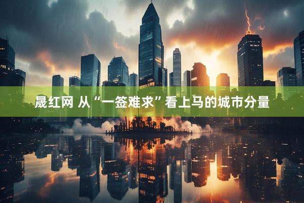 晟红网 从“一签难求”看上马的城市分量