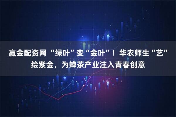 赢金配资网 “绿叶”变“金叶”！华农师生“艺”绘紫金，为蝉茶产业注入青春创意