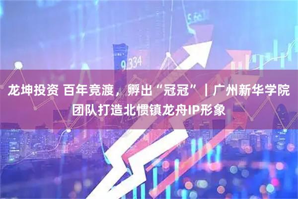 龙坤投资 百年竞渡，孵出“冠冠”｜广州新华学院团队打造北惯镇龙舟IP形象