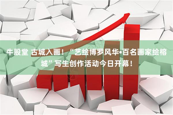 牛股堂 古城入画！“艺绘博罗风华•百名画家绘榕城”写生创作活动今日开幕！
