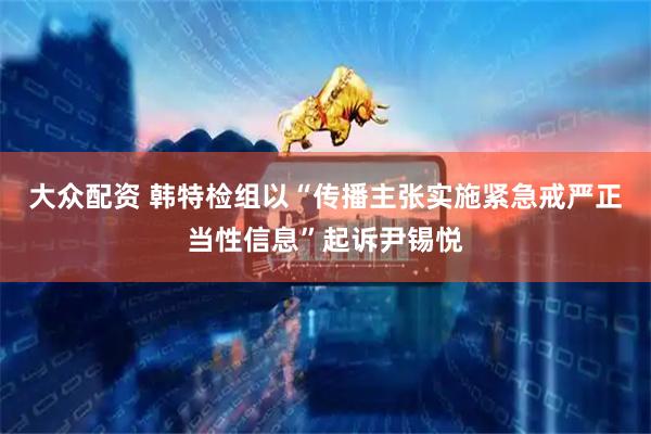 大众配资 韩特检组以“传播主张实施紧急戒严正当性信息”起诉尹锡悦