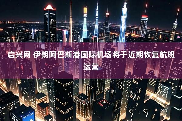 启兴网 伊朗阿巴斯港国际机场将于近期恢复航班运营