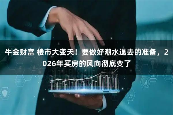 牛金财富 楼市大变天！要做好潮水退去的准备，2026年买房的风向彻底变了