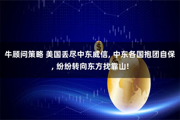 牛顾问策略 美国丢尽中东威信, 中东各国抱团自保, 纷纷转向东方找靠山!