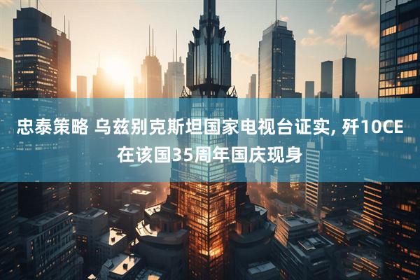 忠泰策略 乌兹别克斯坦国家电视台证实, 歼10CE在该国35周年国庆现身