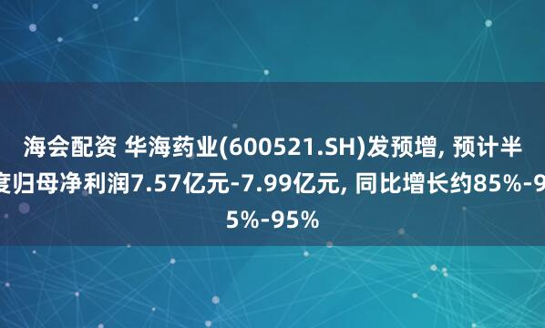 海会配资 华海药业(600521.SH)发预增, 预计半年度归母净利润7.57亿元-7.99亿元, 同比增长约85%-95%